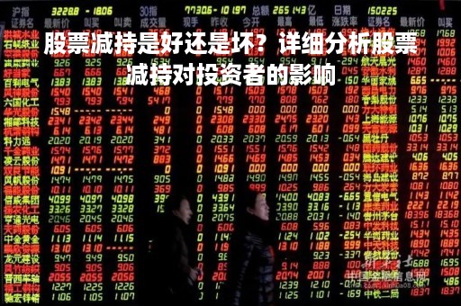 股票减持是好还是坏？详细分析股票减持对投资者的影响