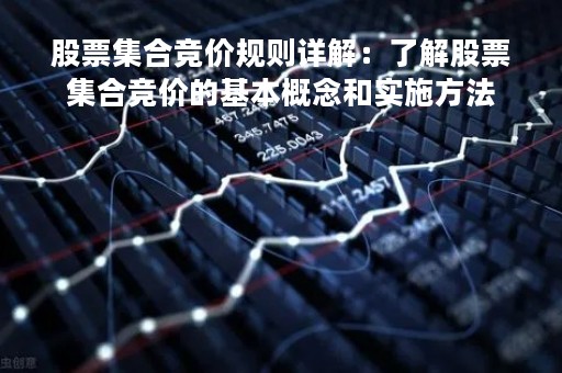 股票集合竞价规则详解：了解股票集合竞价的基本概念和实施方法