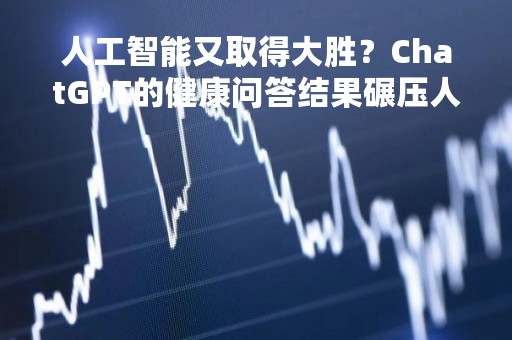 人工智能又取得大胜？ChatGPT的健康问答结果碾压人类医生