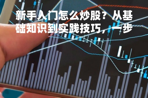 新手入门怎么炒股？从基础知识到实践技巧，一步步教你如何成功炒股！