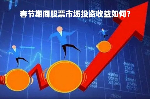 春节期间股票市场投资收益如何？