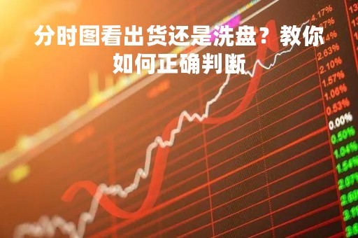分时图看出货还是洗盘?教你如何正确判断 分时图看出货还是洗盘?教你如何正确判断