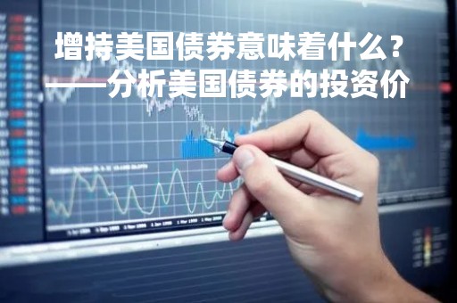 增持美国债券意味着什么?——分析美国债券的投资价值与风险 增持美国债券意味着什么?——分析美国债券的投资价值与风险