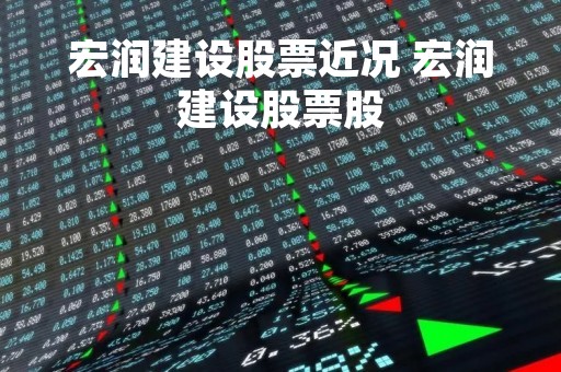 宏润建设股票近况 宏润建设股票股