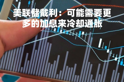 美联储戴利：可能需要更多的加息来冷却通胀