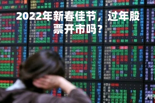 2022年新春佳节，过年股票开市吗？