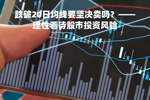 跌破20日均线要坚决卖吗？——理性看待股市投资风险