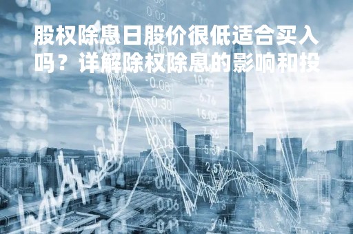 股权除息日股价很低适合买入吗？详解除权除息的影响和投资策略
