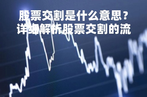 股票交割是什么意思？详细解析股票交割的流程和方式