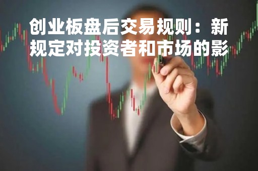 创业板盘后交易规则：新规定对投资者和市场的影响