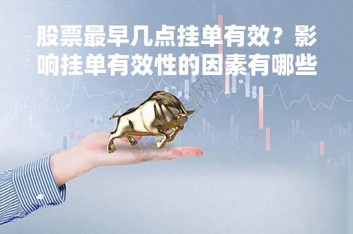 股票最早几点挂单有效？影响挂单有效性的因素有哪些？