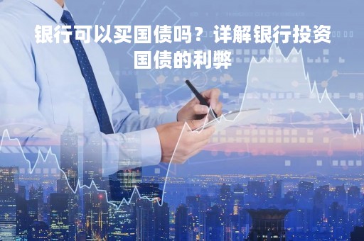 银行可以买国债吗？详解银行投资国债的利弊