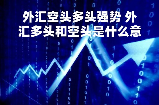 外汇空头多头强势 外汇多头和空头是什么意思
