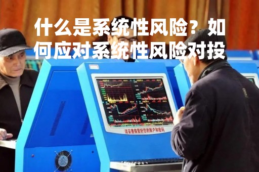 什么是系统性风险?如何应对系统性风险对投资的影响? 什么是系统性风险?如何应对系统性风险对投资的影响?