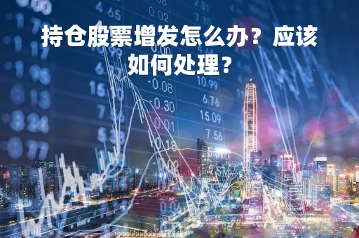 持仓股票增发怎么办？应该如何处理？