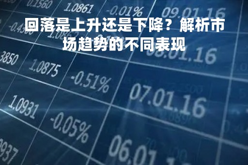 回落是上升还是下降？解析市场趋势的不同表现