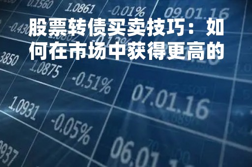 股票转债买卖技巧：如何在市场中获得更高的收益率？