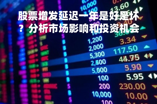 股票增发延迟一年是好是坏？分析市场影响和投资机会