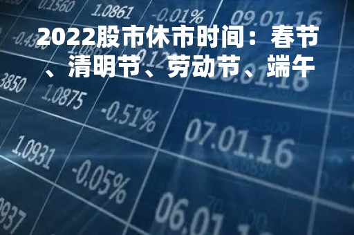 2022股市休市时间：春节、清明节、劳动节、端午节、中秋节、国庆节休市安排详解