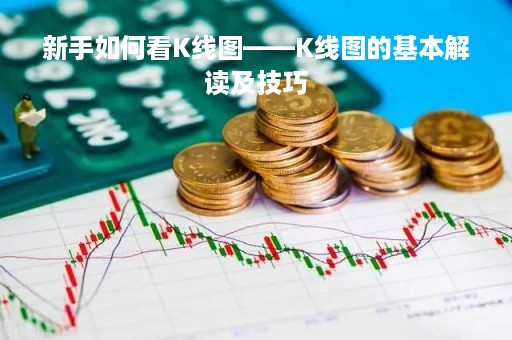 新手如何看K线图——K线图的基本解读及技巧