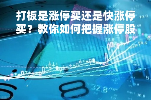打板是涨停买还是快涨停买？教你如何把握涨停股的投资机会