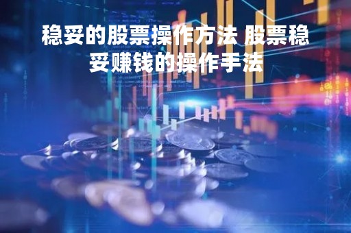 稳妥的股票操作方法 股票稳妥赚钱的操作手法