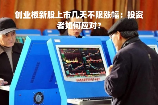 创业板新股上市几天不限涨幅:投资者如何应对?