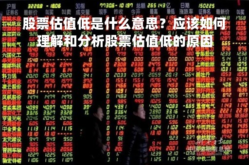 股票估值低是什么意思？应该如何理解和分析股票估值低的原因