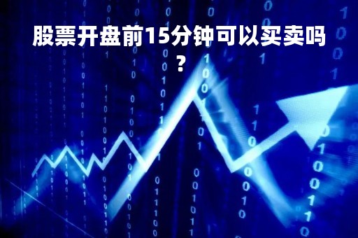 股票开盘前15分钟可以买卖吗？