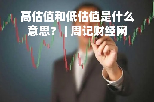 高估值和低估值是什么意思？ | 周记财经网