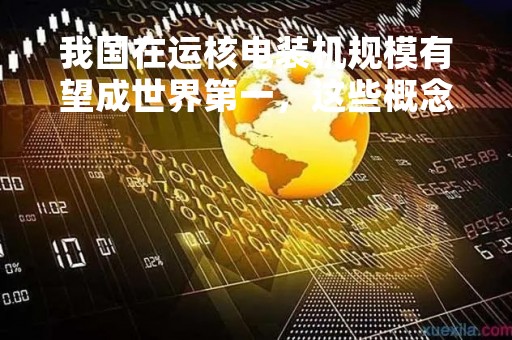 我国在运核电装机规模有望成世界第一，这些概念股市盈率不到30倍