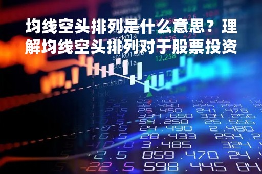 均线空头排列是什么意思？理解均线空头排列对于股票投资至关重要
