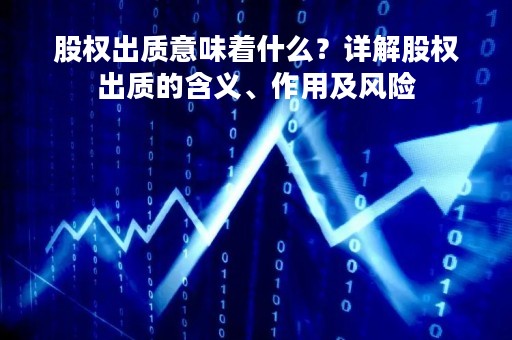 股权出质意味着什么？详解股权出质的含义、作用及风险