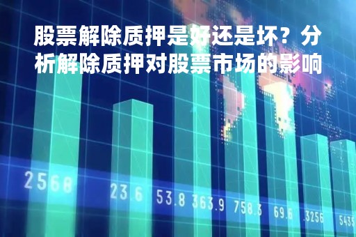 股票解除质押是好还是坏？分析解除质押对股票市场的影响