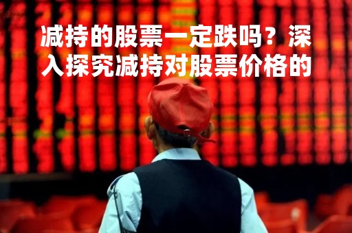 减持的股票一定跌吗？深入探究减持对股票价格的影响