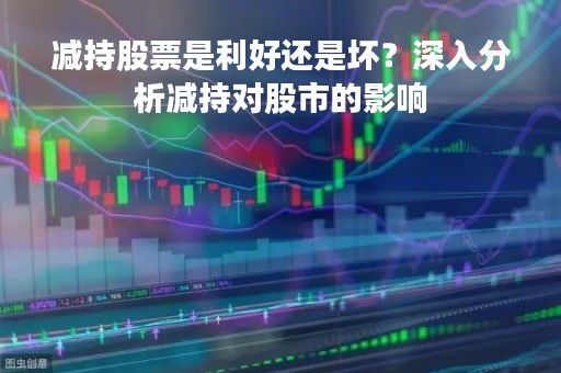 减持股票是利好还是坏？深入分析减持对股市的影响