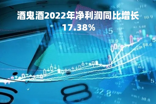 酒鬼酒2022年净利润同比增长17.38%