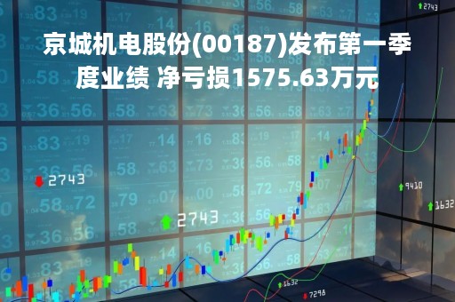 京城机电股份(00187)发布第一季度业绩 净亏损1575.63万元