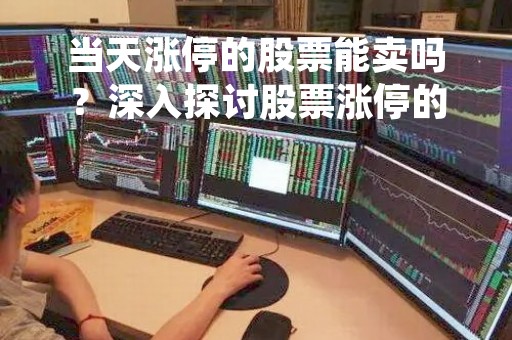 当天涨停的股票能卖吗？深入探讨股票涨停的买卖策略