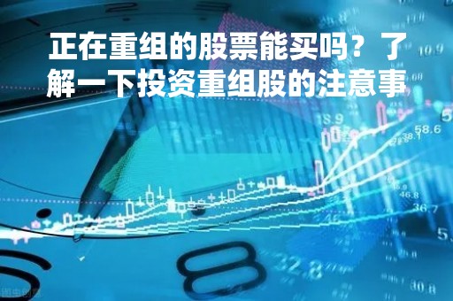 正在重组的股票能买吗？了解一下投资重组股的注意事项