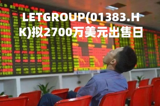 LETGROUP(01383.HK)拟2700万美元出售日本物业