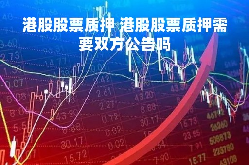 港股股票质押 港股股票质押需要双方公告吗 港股股票质押 港股股票质押需要双方公告吗