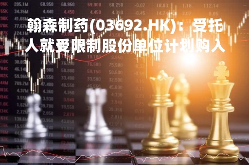 翰森制药(03692.HK)：受托人就受限制股份单位计划购入合共175万股