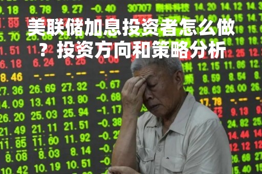 美联储加息投资者怎么做？投资方向和策略分析
