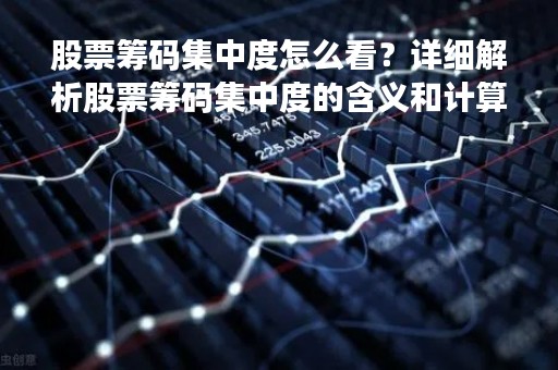 股票筹码集中度怎么看？详细解析股票筹码集中度的含义和计算方法