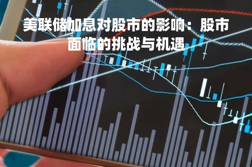 美联储加息对股市的影响：股市面临的挑战与机遇