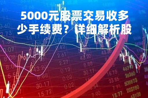 5000元股票交易收多少手续费？详细解析股票交易手续费计算方法