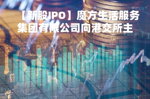 【新股IPO】魔方生活服务集团有限公司向港交所主板提交上市申请 为长租公寓服务平台