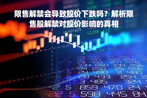 限售解禁会导致股价下跌吗？解析限售股解禁对股价影响的真相