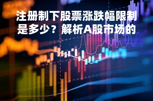注册制下股票涨跌幅限制是多少？解析A股市场的新规定